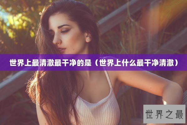 世界上最清澈最干净的是(世界上什么最干净清澈) 世界上最清澈最干净的是(世界上什么最干净清澈)