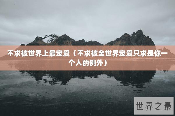 不求被世界上最宠爱（不求被全世界宠爱只求是你一个人的例外）