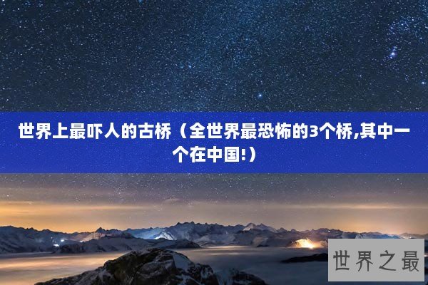 世界上最吓人的古桥（全世界最恐怖的3个桥,其中一个在中国!）