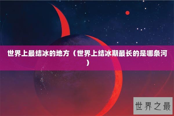 世界上最结冰的地方（世界上结冰期最长的是哪条河）