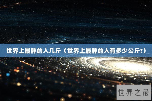 世界上最胖的人几斤（世界上最胖的人有多少公斤?）