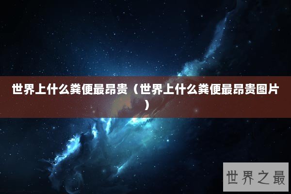 世界上什么粪便最昂贵(世界上什么粪便最昂贵图片) 世界上什么粪便最昂贵(世界上什么粪便最昂贵图片)