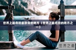 世界上最危险最致命的地方（世界上最危险的地方之一）