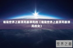 谁是世界上最漂亮最漂亮的（谁是世界上最漂亮最漂亮的女）
