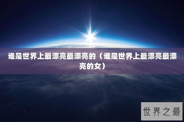 谁是世界上最漂亮最漂亮的（谁是世界上最漂亮最漂亮的女）