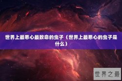 世界上最恶心最致命的虫子（世界上最恶心的虫子是什么）