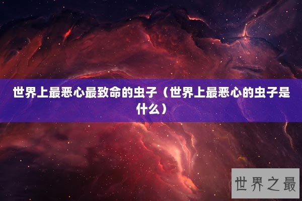 世界上最恶心最致命的虫子（世界上最恶心的虫子是什么）