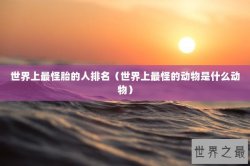 世界上最怪胎的人排名（世界上最怪的动物是什么动物）