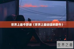 世界上最牛野迪（世界上最凶猛的野牛）
