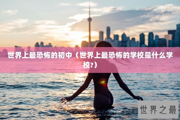 世界上最恐怖的初中（世界上最恐怖的学校是什么学校?）