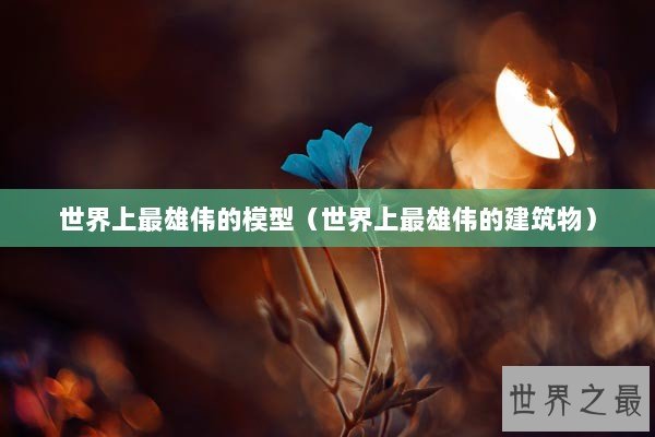 世界上最雄伟的模型（世界上最雄伟的建筑物）