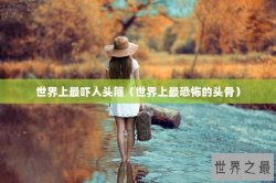世界上最吓人头箍（世界上最恐怖的头骨）