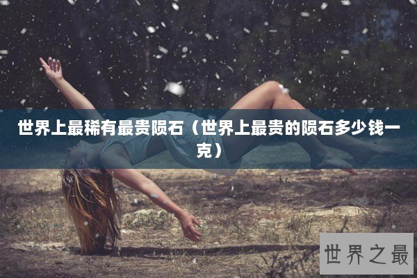 世界上最稀有最贵陨石（世界上最贵的陨石多少钱一克）