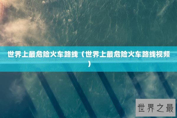 世界上最危险火车路线（世界上最危险火车路线视频）