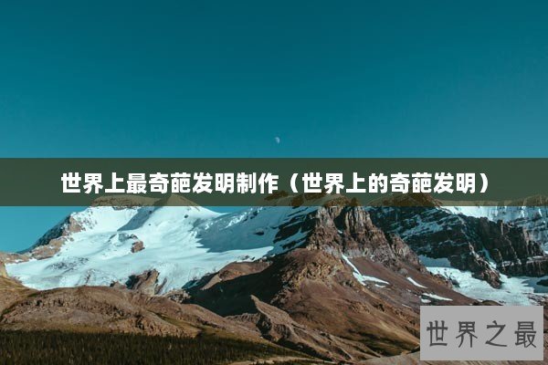 世界上最奇葩发明制作（世界上的奇葩发明）
