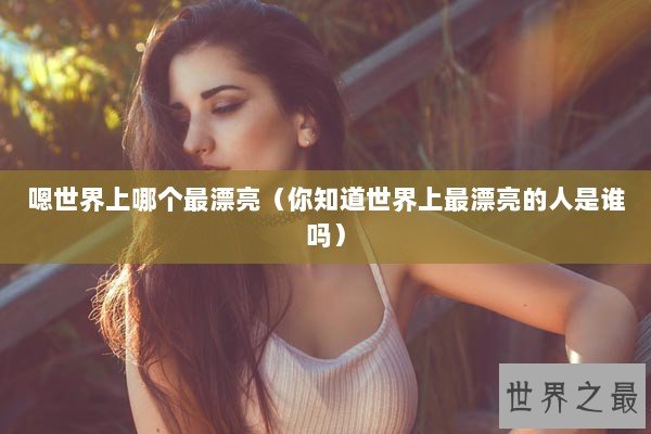 嗯世界上哪个最漂亮(你知道世界上最漂亮的人是谁吗) 嗯世界上哪个最漂亮(你知道世界上最漂亮的人是谁吗)