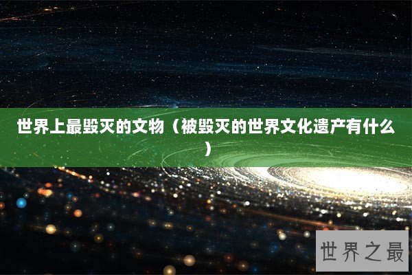 世界上最毁灭的文物（被毁灭的世界文化遗产有什么）