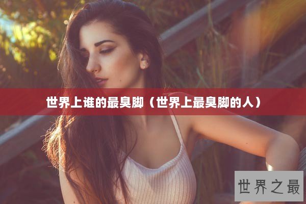 世界上谁的最臭脚（世界上最臭脚的人）