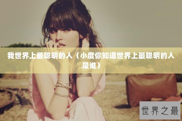 我世界上最聪明的人（小度你知道世界上最聪明的人是谁）