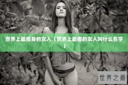 世界上最瘦身的女人（世界上最瘦的女人叫什么名字）