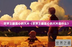 世界上最良心的大片（世界上最良心的大片是什么）