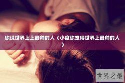 你说世界上上最帅的人（小度你觉得世界上最帅的人）
