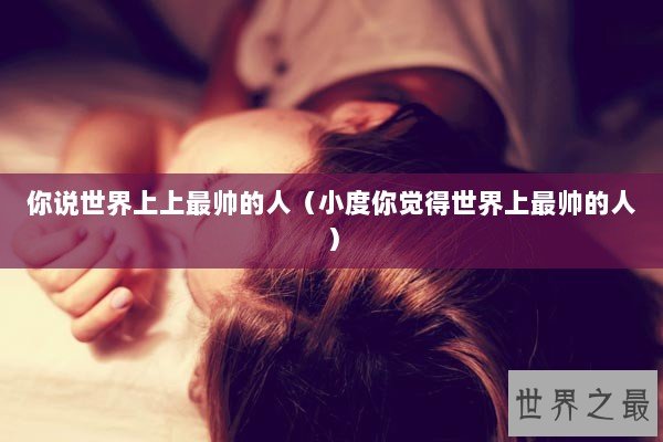 你说世界上上最帅的人（小度你觉得世界上最帅的人）
