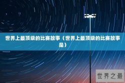 世界上最顶级的比赛故事（世界上最顶级的比赛故事是）