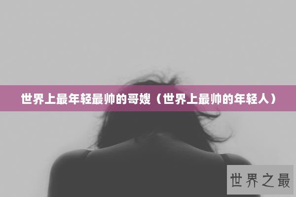 世界上最年轻最帅的哥嫂（世界上最帅的年轻人）