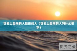 世界上最黑的人最白的人（世界上最黑的人叫什么名字）