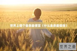世界上哪个金条最便宜（什么金条最值钱）