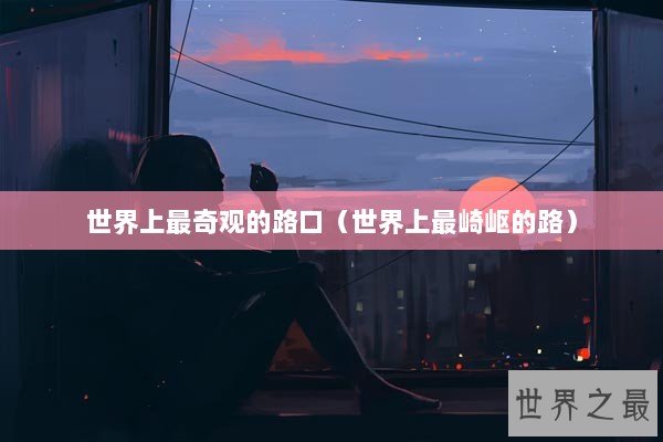世界上最奇观的路口（世界上最崎岖的路）