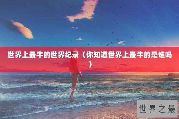 世界上最牛的世界纪录（你知道世界上最牛的是谁吗）