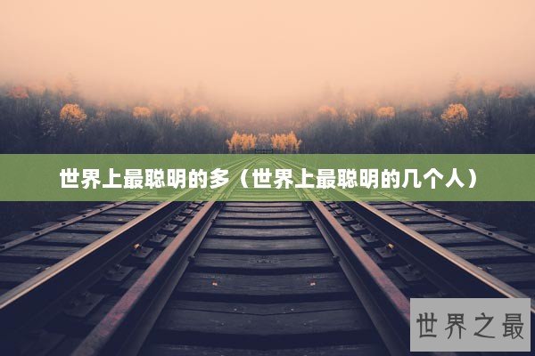 世界上最聪明的多（世界上最聪明的几个人）