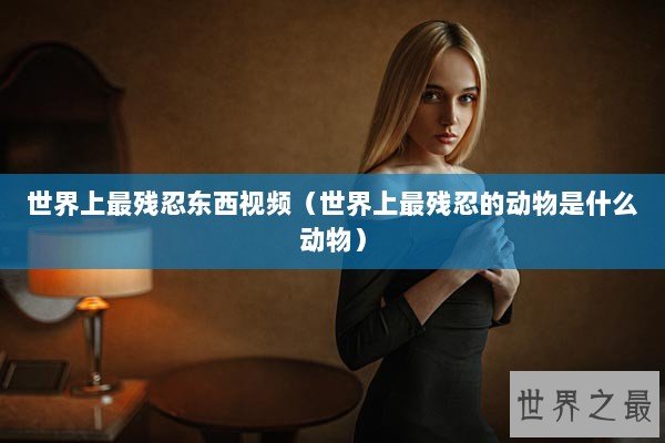 世界上最残忍东西视频（世界上最残忍的动物是什么动物）