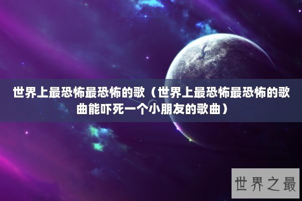 世界上最恐怖最恐怖的歌（世界上最恐怖最恐怖的歌曲能吓死一个小朋友的歌曲）
