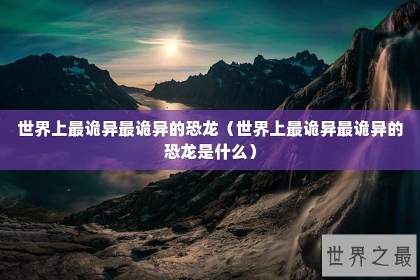 世界上最诡异最诡异的恐龙(世界上最诡异最诡异的恐龙是什么) 世界上最诡异最诡异的恐龙(世界上最诡异最诡异的恐龙是什么)