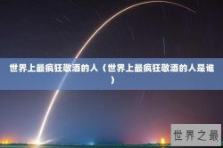世界上最疯狂敬酒的人（世界上最疯狂敬酒的人是谁）