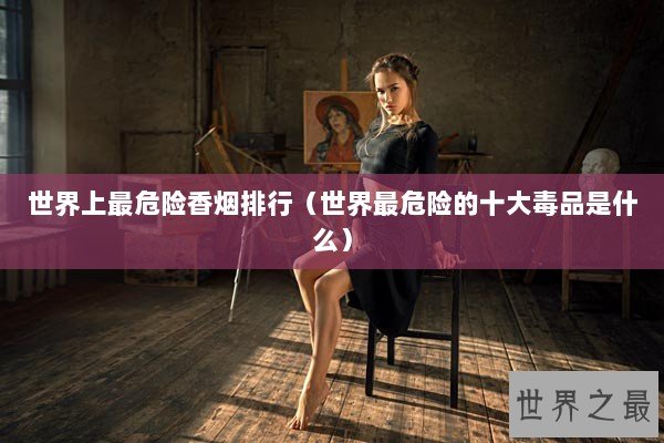 世界上最危险香烟排行（世界最危险的十大毒品是什么）