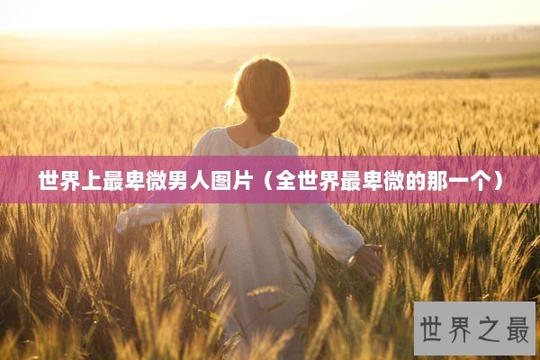 世界上最卑微男人图片（全世界最卑微的那一个）