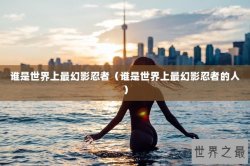 谁是世界上最幻影忍者（谁是世界上最幻影忍者的人）