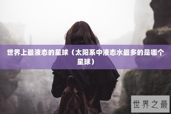 世界上最液态的星球（太阳系中液态水最多的是哪个星球）