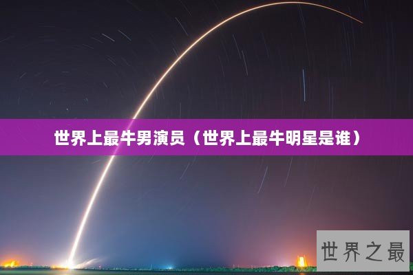 世界上最牛男演员（世界上最牛明星是谁）