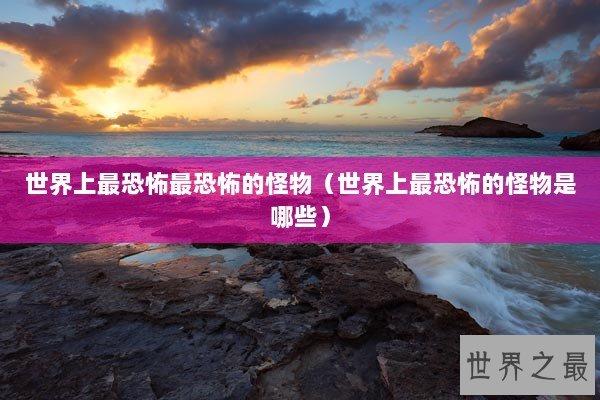 世界上最恐怖最恐怖的怪物（世界上最恐怖的怪物是哪些）