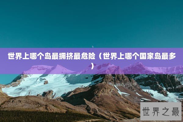 世界上哪个岛最拥挤最危险（世界上哪个国家岛最多）