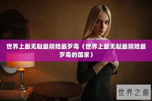 世界上最无耻最阴险最歹毒（世界上最无耻最阴险最歹毒的国家）