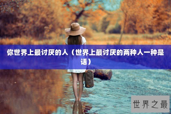 你世界上最讨厌的人（世界上最讨厌的两种人一种是话）