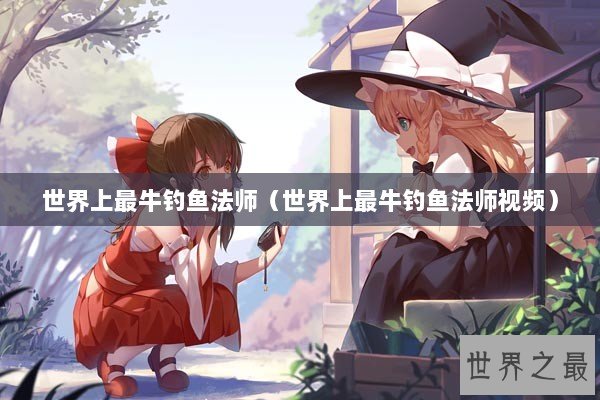 世界上最牛钓鱼法师（世界上最牛钓鱼法师视频）