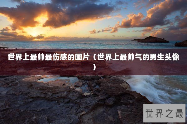 世界上最帅最伤感的图片（世界上最帅气的男生头像）