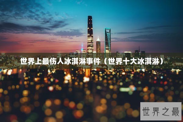 世界上最伤人冰淇淋事件(世界十大冰淇淋) 世界上最伤人冰淇淋事件(世界十大冰淇淋)